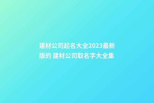 建材公司起名大全2023最新版的 建材公司取名字大全集